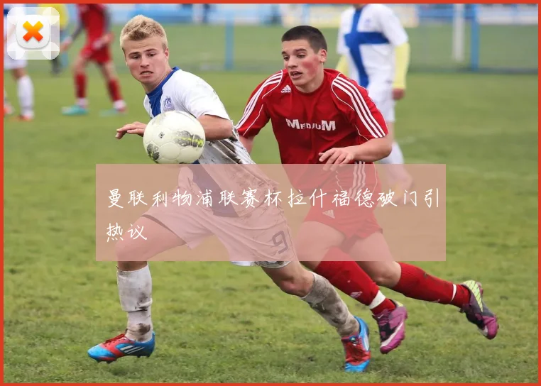 曼联利物浦联赛杯拉什福德破门引热议