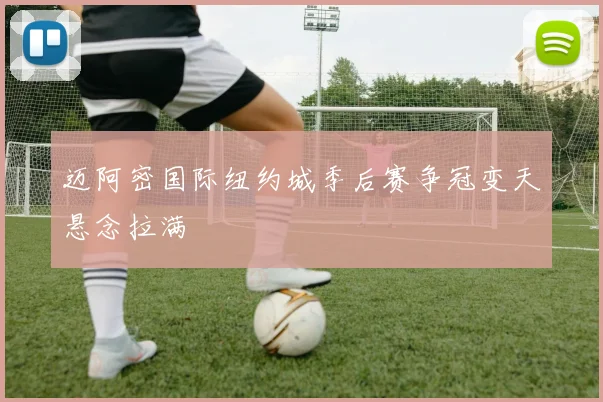 迈阿密国际纽约城季后赛争冠变天悬念拉满