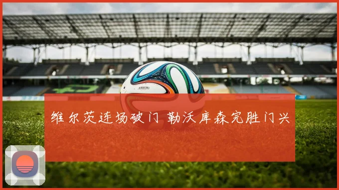 维尔茨连场破门 勒沃库森完胜门兴