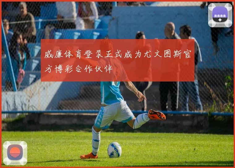 威廉体育登录正式成为尤文图斯官方博彩合作伙伴