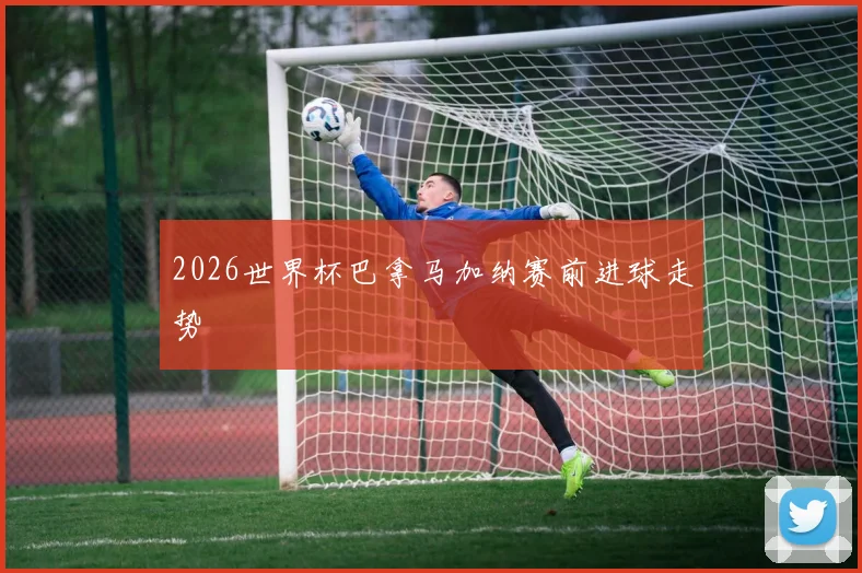 2026世界杯巴拿马加纳赛前进球走势
