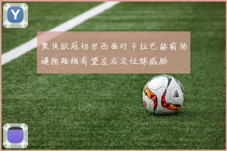 聚焦欧冠切尔西面对卡拉巴赫前场逼抢路线有望左右定位球威胁