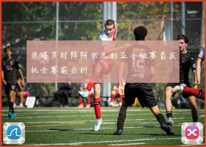 劳塔罗对阵阿尔及利亚小组赛首发机会赛前分析