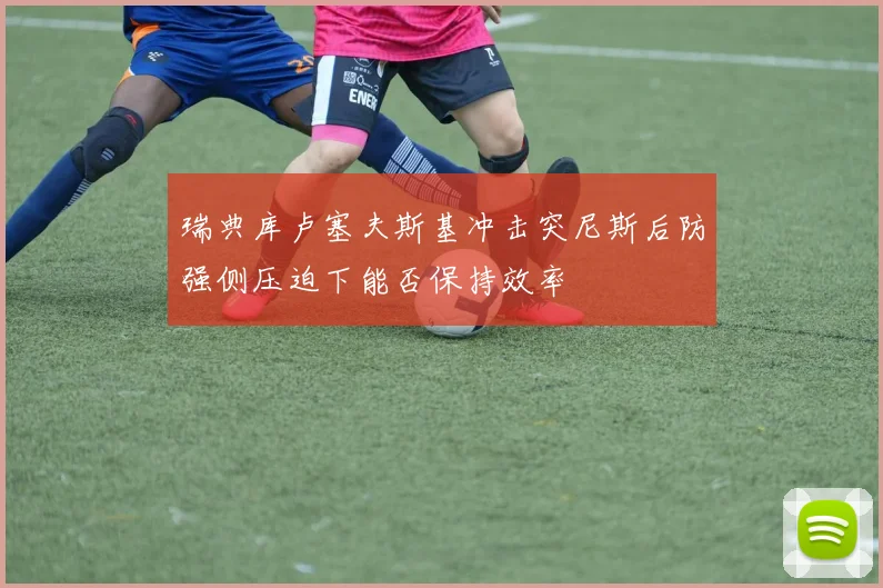 瑞典库卢塞夫斯基冲击突尼斯后防强侧压迫下能否保持效率