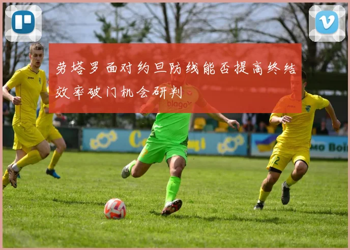劳塔罗面对约旦防线能否提高终结效率破门机会研判