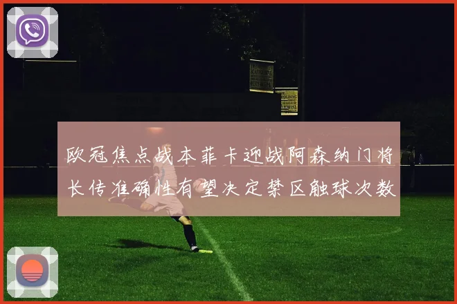 欧冠焦点战本菲卡迎战阿森纳门将长传准确性有望决定禁区触球次数