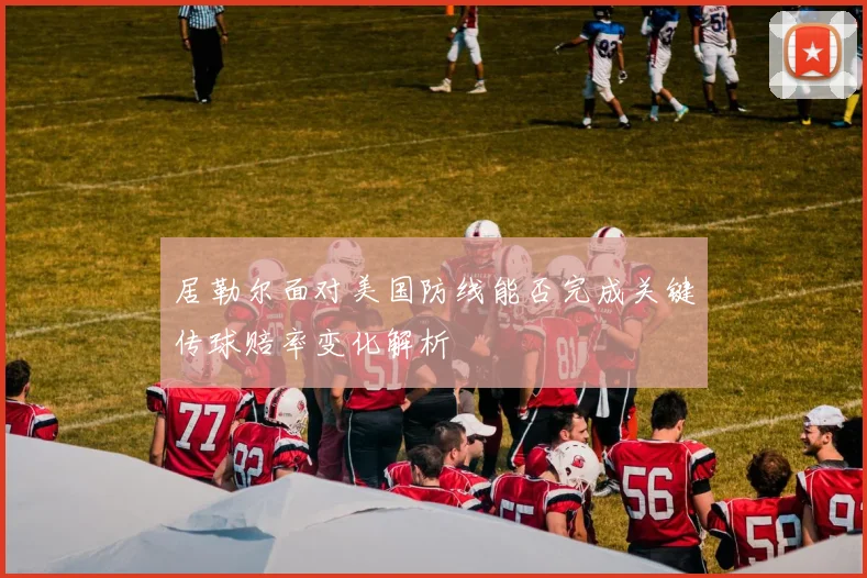 居勒尔面对美国防线能否完成关键传球赔率变化解析