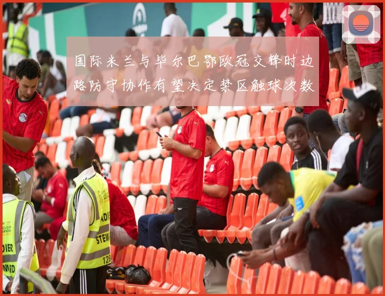 国际米兰与毕尔巴鄂欧冠交锋时边路防守协作有望决定禁区触球次数