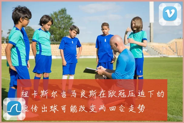 纽卡斯尔吉马良斯在欧冠压迫下的短传出球可能改变两回合走势