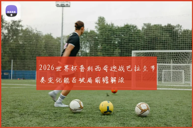 2026世界杯普利西奇迎战巴拉圭节奏变化能否破局前瞻解读
