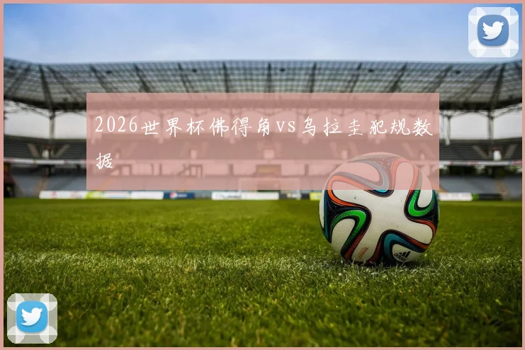 2026世界杯佛得角vs乌拉圭犯规数据