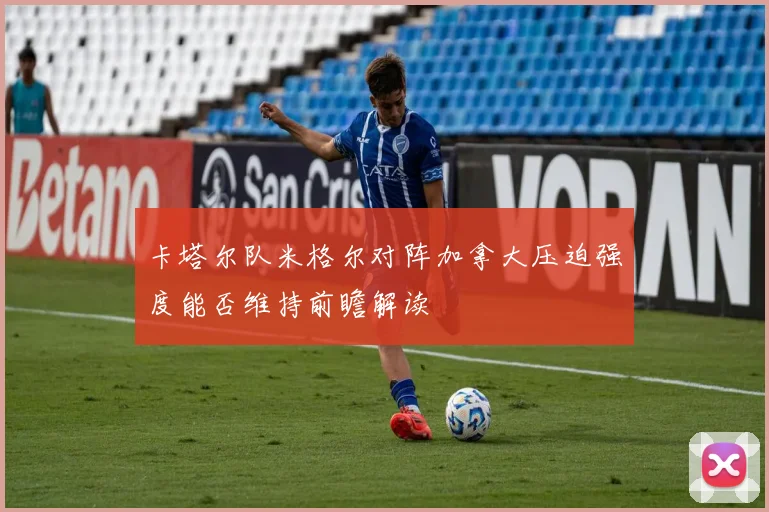 卡塔尔队米格尔对阵加拿大压迫强度能否维持前瞻解读