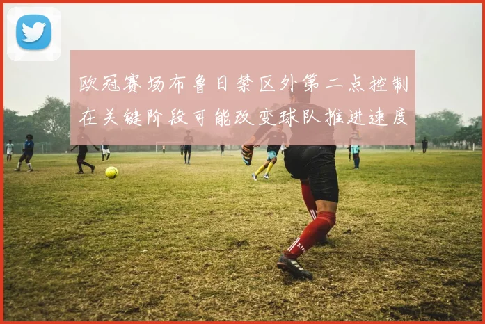 欧冠赛场布鲁日禁区外第二点控制在关键阶段可能改变球队推进速度