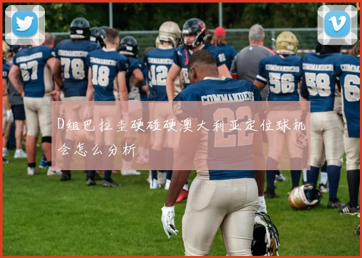 D组巴拉圭硬碰硬澳大利亚定位球机会怎么分析