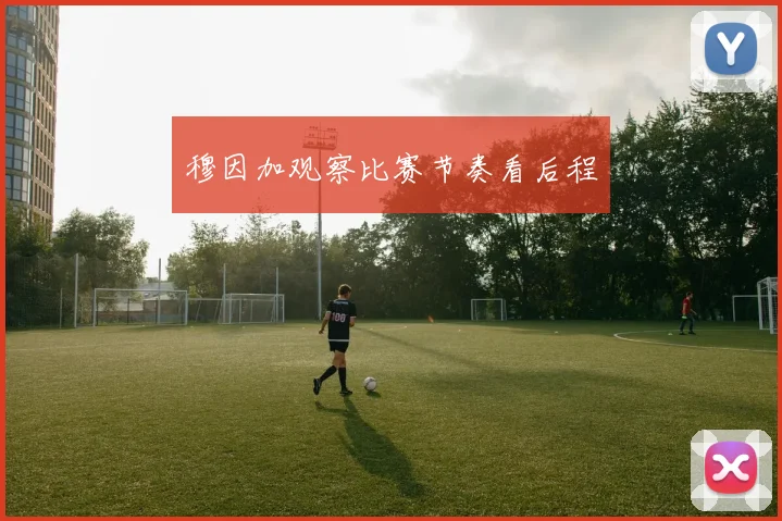 穆因加观察比赛节奏看后程