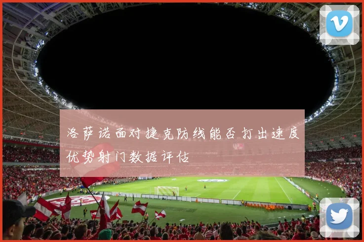 洛萨诺面对捷克防线能否打出速度优势射门数据评估