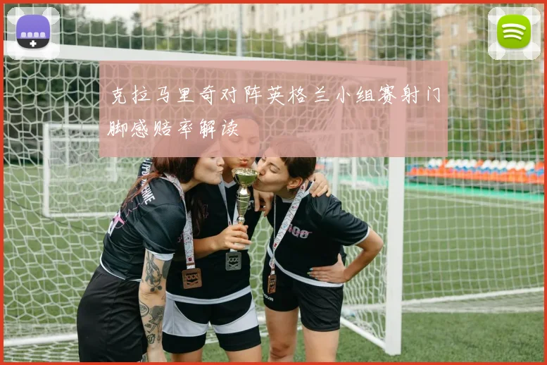 克拉马里奇对阵英格兰小组赛射门脚感赔率解读