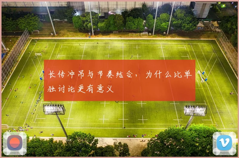 长传冲吊与节奏结合,为什么比单独讨论更有意义