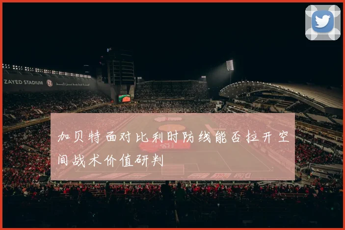 加贝特面对比利时防线能否拉开空间战术价值研判