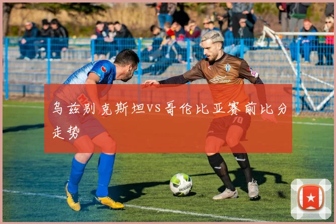乌兹别克斯坦vs哥伦比亚赛前比分走势