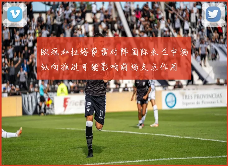 欧冠加拉塔萨雷对阵国际米兰中场纵向推进可能影响前场支点作用