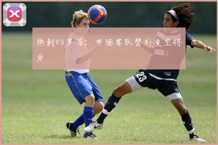 热刺vs罗马:开场客队替补凌空得分