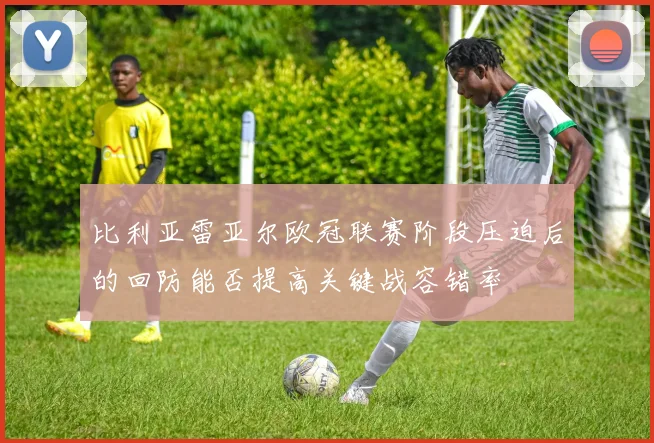 比利亚雷亚尔欧冠联赛阶段压迫后的回防能否提高关键战容错率