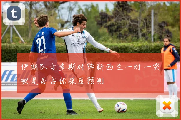 伊朗队古多斯对阵新西兰一对一突破是否占优深度预测