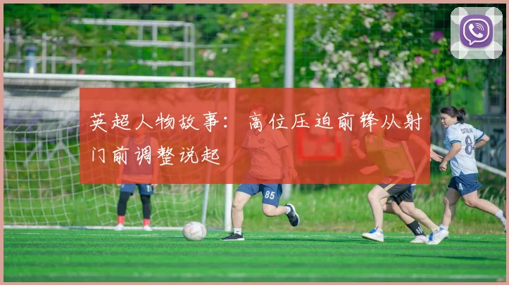 英超人物故事:高位压迫前锋从射门前调整说起