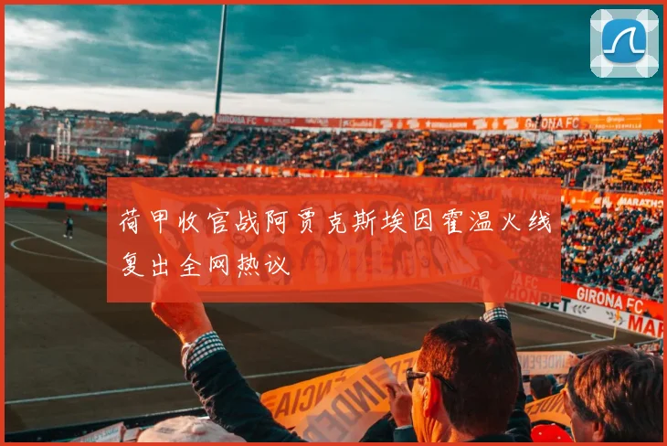 荷甲收官战阿贾克斯埃因霍温火线复出全网热议