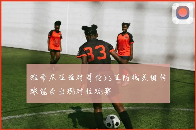 维蒂尼亚面对哥伦比亚防线关键传球能否出现对位观察