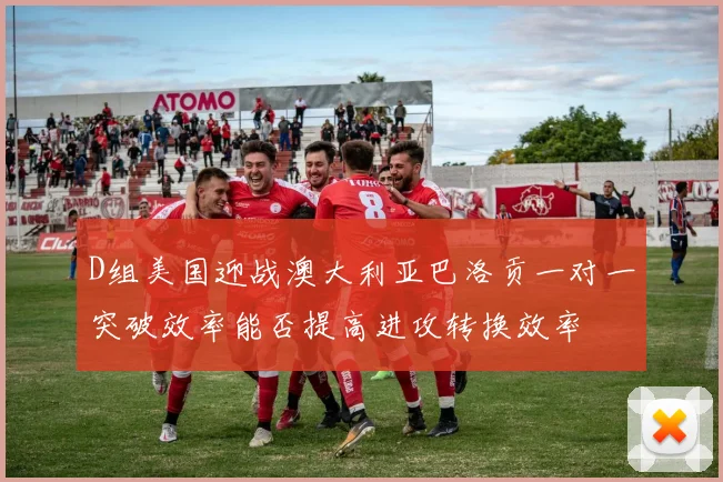 D组美国迎战澳大利亚巴洛贡一对一突破效率能否提高进攻转换效率