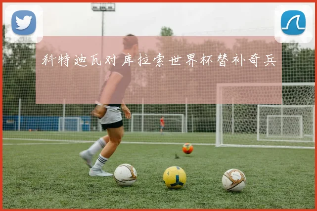 科特迪瓦对库拉索世界杯替补奇兵