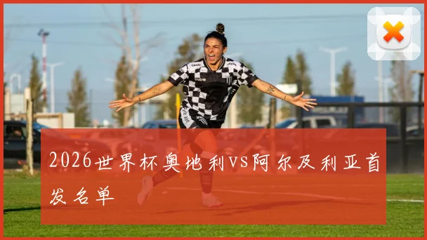 2026世界杯奥地利vs阿尔及利亚首发名单