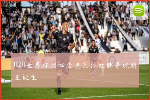 U20世界杯次回合克瓦拉红牌争议新王诞生