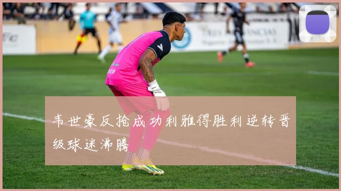 韦世豪反抢成功利雅得胜利逆转晋级球迷沸腾