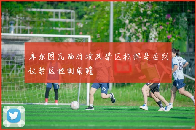 库尔图瓦面对埃及禁区指挥是否到位禁区控制前瞻