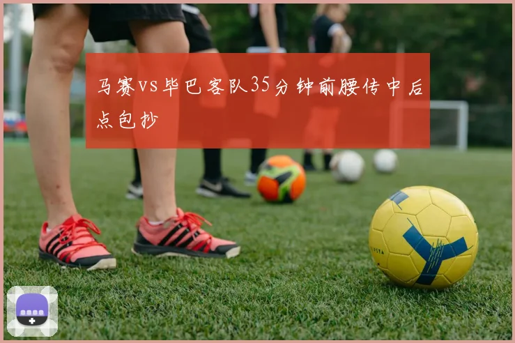 马赛vs毕巴客队35分钟前腰传中后点包抄