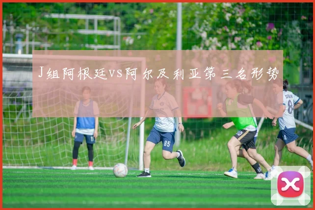 J组阿根廷vs阿尔及利亚第三名形势