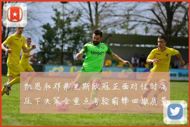 凯恩和邓弗里斯欧冠正面对位时高压下决策会重点考验前锋回撤质量