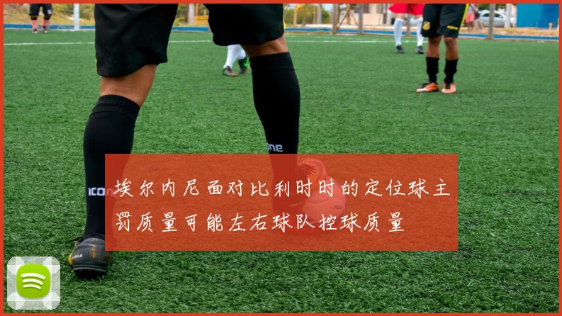 埃尔内尼面对比利时时的定位球主罚质量可能左右球队控球质量