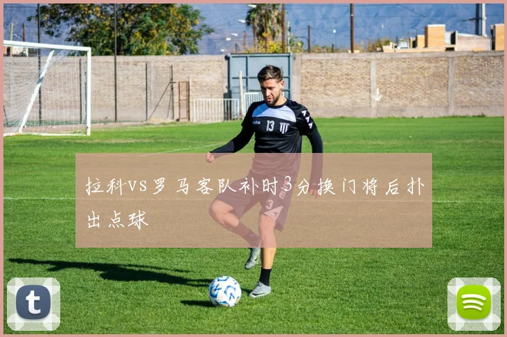 拉科vs罗马客队补时3分换门将后扑出点球