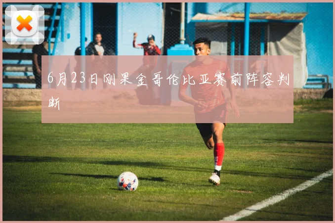6月23日刚果金哥伦比亚赛前阵容判断