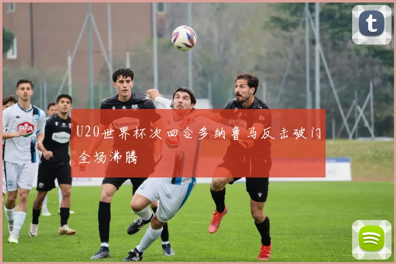 U20世界杯次回合多纳鲁马反击破门全场沸腾