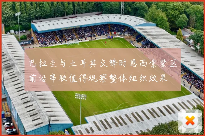 巴拉圭与土耳其交锋时恩西索禁区前沿串联值得观察整体组织效果