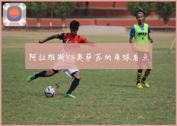阿拉维斯vs奥萨苏纳角球看点