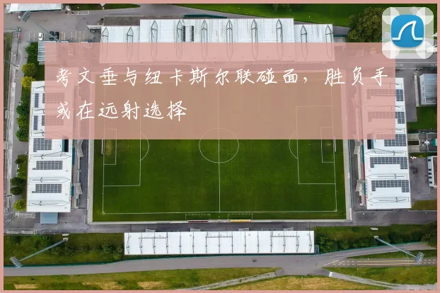 考文垂与纽卡斯尔联碰面，胜负手或在远射选择
