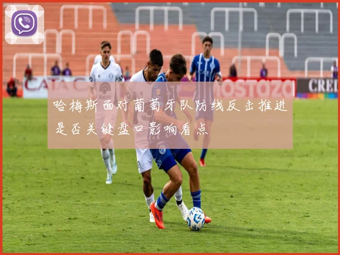 哈梅斯面对葡萄牙队防线反击推进是否关键盘口影响看点