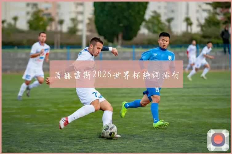 马赫雷斯2026世界杯热词排行