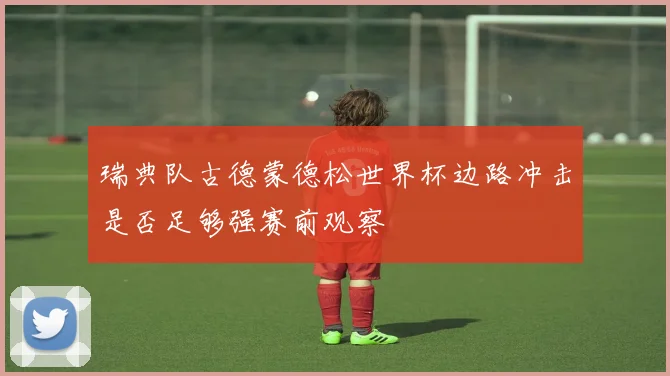 瑞典队古德蒙德松世界杯边路冲击是否足够强赛前观察